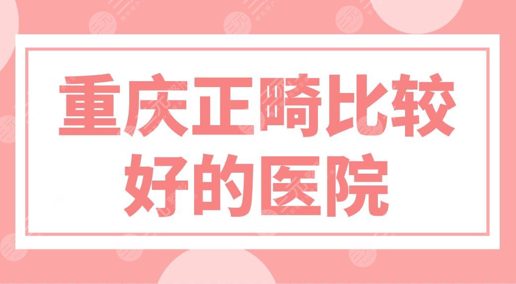 重庆正畸比较好的医院名单来啦！医院排行前五|美奥、团圆、齐美上榜！