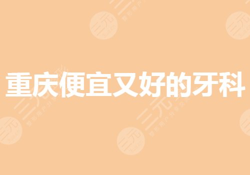 重庆便宜又好的牙科有哪些?重庆牙科哪个医院性价比高?