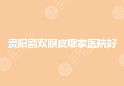 贵阳割双眼皮哪家医院技术好？公立哪里好？