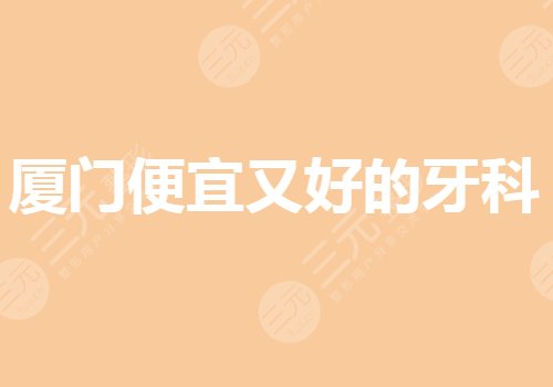 厦门便宜又好的牙科有哪些?种植牙齿哪家医院好?