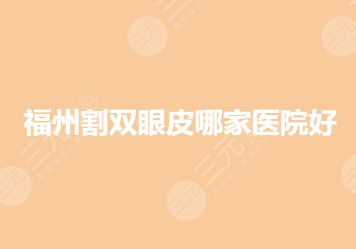 福州割双眼皮哪家医院好？三甲医院有哪些？