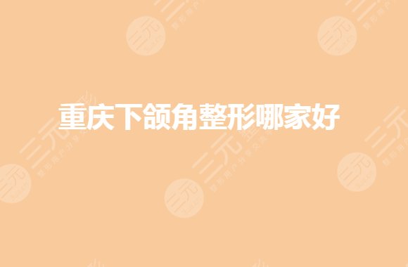 重庆下颌角整形医院哪家做的好?哪家便宜?