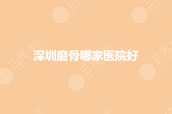 深圳磨骨哪家医院好？下颌角整形医院排名有哪些？