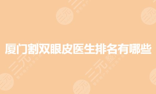 厦门割双眼皮医生排名有哪些?眼部整形口碑好的医生是谁?