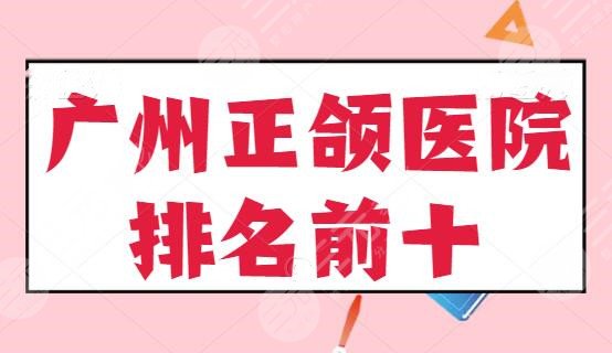 广州正颌医院排名前十的！前三都是公立，前五有实力，前十达标！