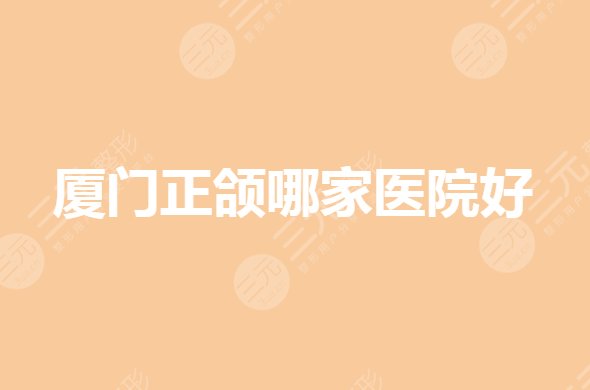 厦门正颌手术哪个医院好？颌面外科哪个医院好？