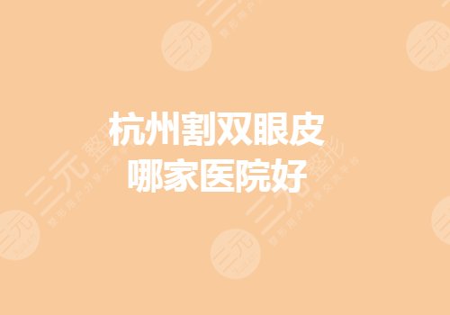 杭州割双眼皮哪家医院好?眼部整形哪里好?