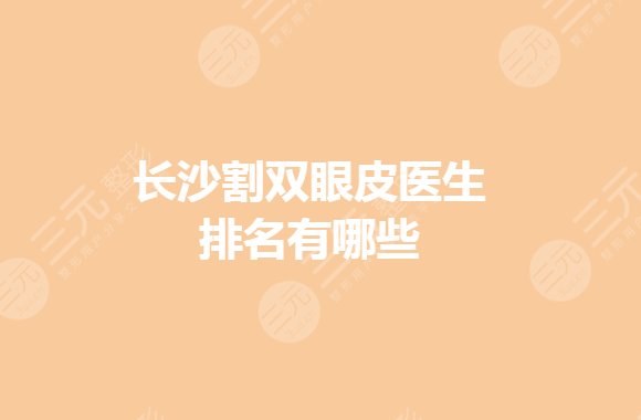 长沙割双眼皮医生排名有哪些好?比较出名的是谁?