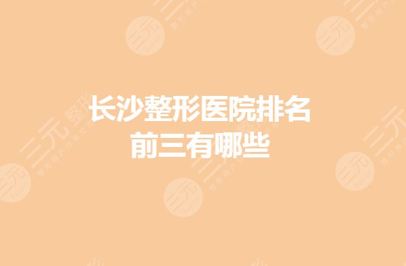 长沙整形医院排名前三的有哪些？公立整形医院哪个好？