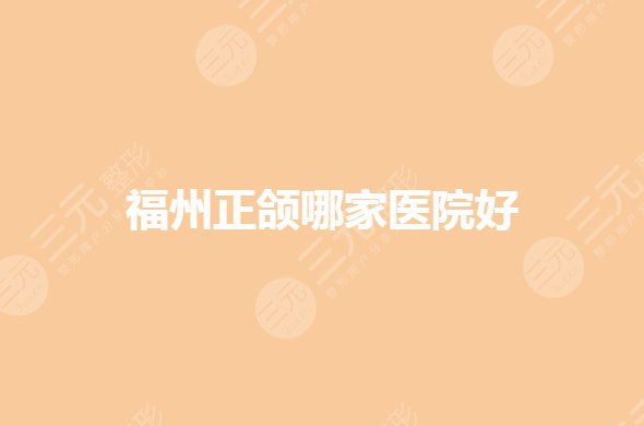 福州正颌手术哪家医院好？福建省正颌手术哪个医院能做？