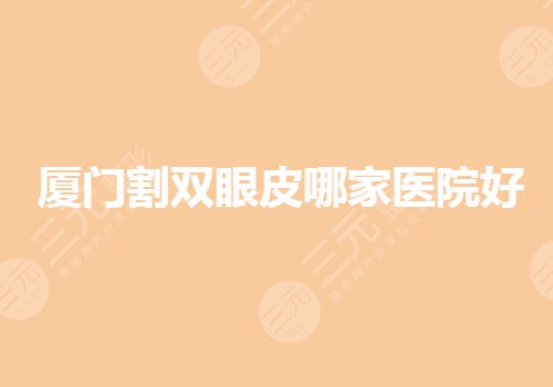 厦门割双眼皮哪家医院好？厦门眼部手术要去哪里做？
