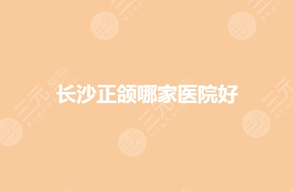 长沙正颌做得好的医院有哪些？长沙正颌手术哪里比较好？
