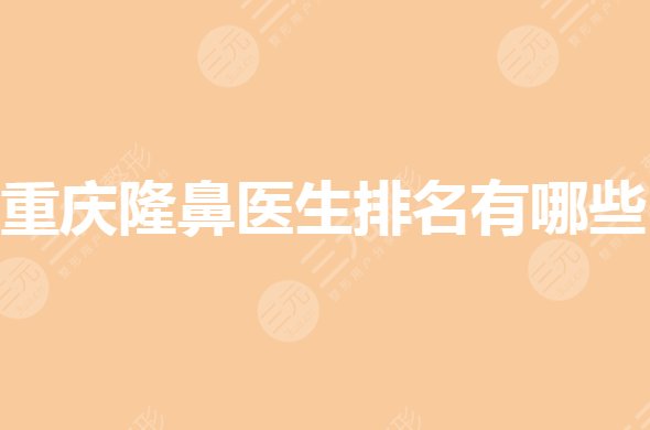重庆隆鼻医生排名有哪些?做鼻子有名的医生都有谁?
