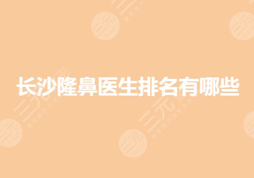 长沙隆鼻医生排名有哪些？长沙隆鼻有名的整容医生技术哪个好？