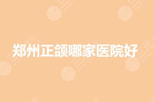 郑州正颌手术哪里好?郑州比较好的矫正牙齿的医院有哪些?