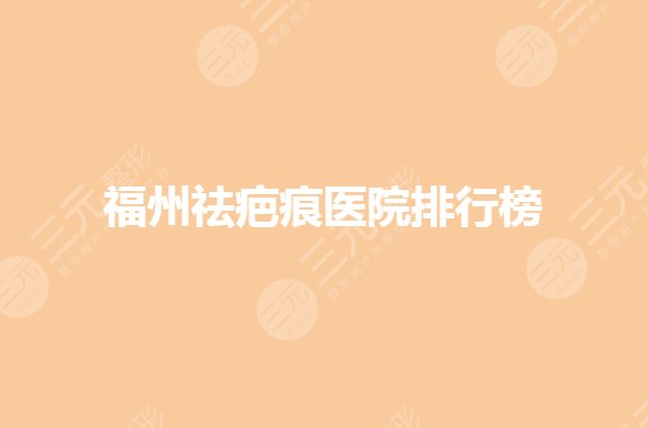 福州祛疤痕医院排行榜有哪些？缓解疤痕果好的医院是哪家？