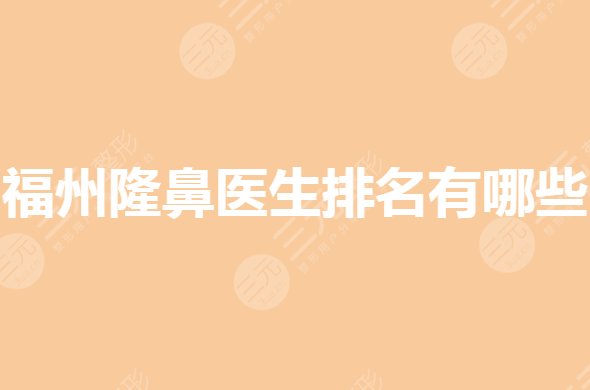 福州隆鼻医生排名哪个好?做鼻子整形好的医生是谁?