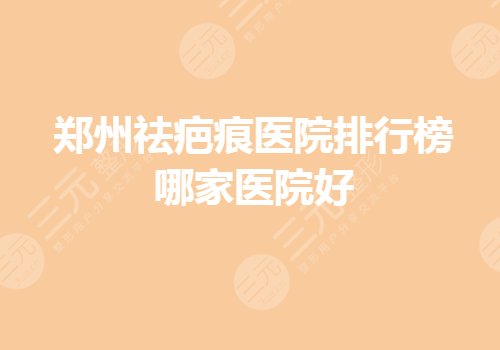 郑州祛疤痕医院排行榜哪家医院好？缓解疤痕哪家专业？