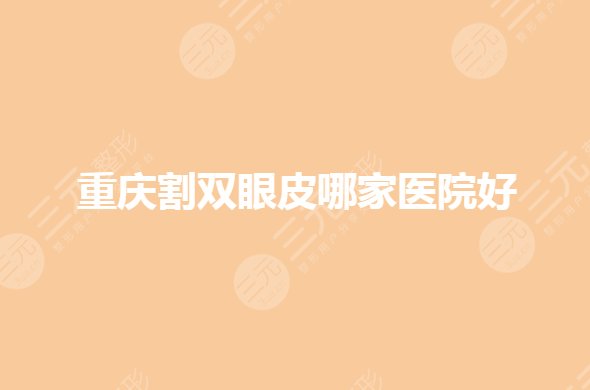 重庆割双眼皮哪家医院好些?重庆双眼皮公立好还是私立好?