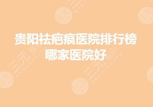 贵阳祛疤痕医院排行榜哪家好？哪家缓解疤痕果好？