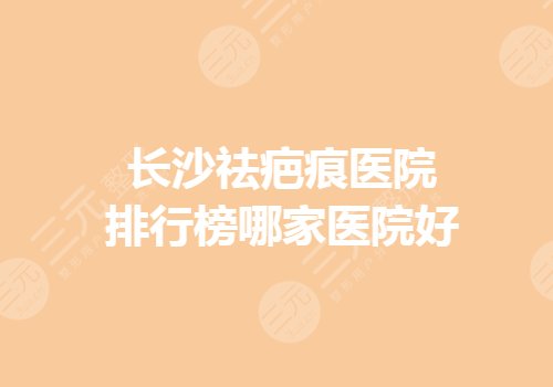 长沙祛疤痕医院排行榜哪家好？长沙修复疤痕公立医院有哪些？