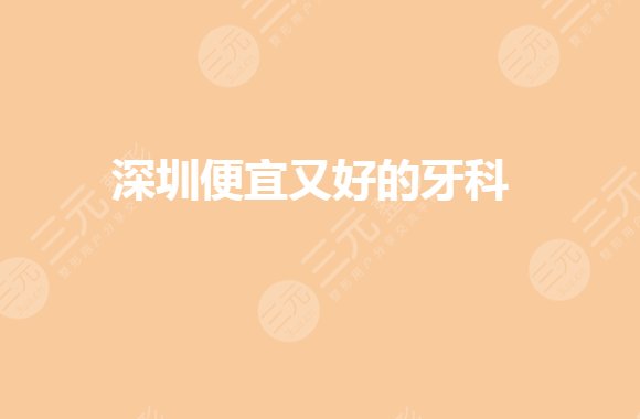 深圳便宜又好的牙科是哪家?牙齿矫正哪家医院比较好?