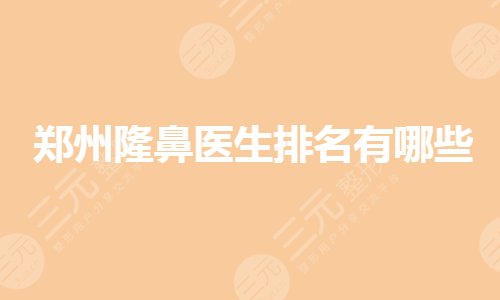 郑州隆鼻医生排名有哪些?姜南、翟弘峰等哪个好?