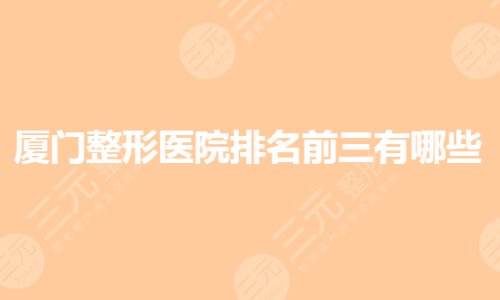 厦门整形医院排名前三的有哪些？公立整形医院哪个好？