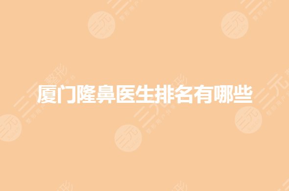 厦门隆鼻医生排名有哪些？殷佳鹏、陆南杭等谁做鼻子好？