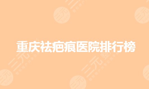 重庆祛疤痕医院排行有哪些?疤痕修复手术哪家医院好?