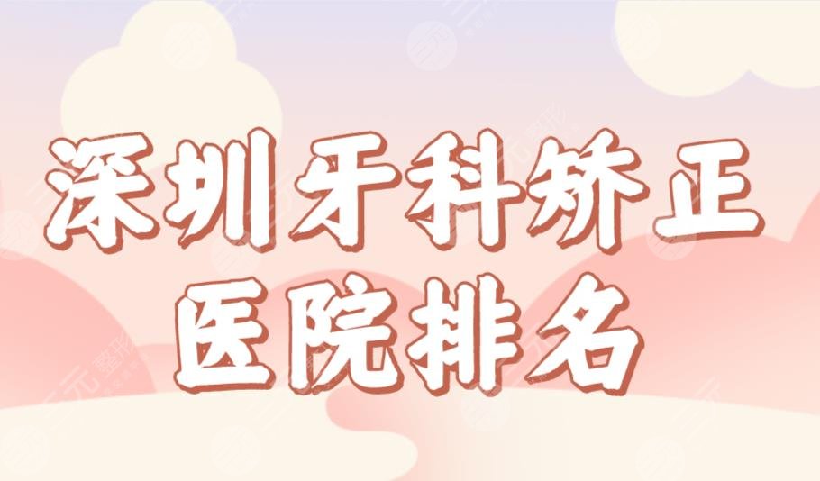 深圳牙科矫正医院排名榜单前五!美莱、美奥、蒙奥、穗华哪家正畸好?