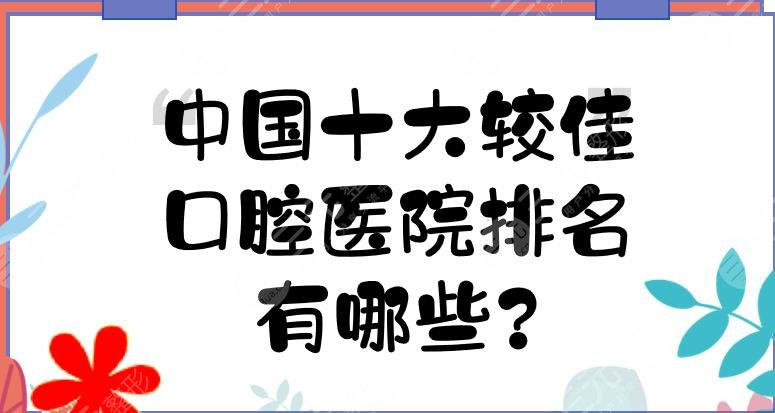中国十大较佳口腔医院排名有哪些?种植牙好的医院是哪家?
