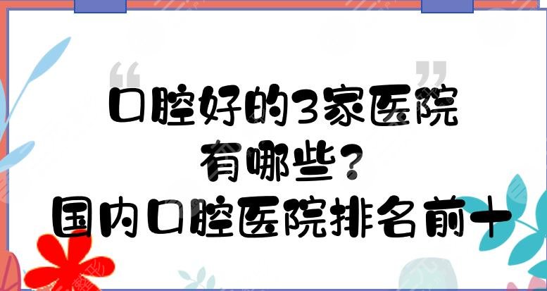 口腔好的3家医院有哪些?国内口腔医院排名前十哪家好?