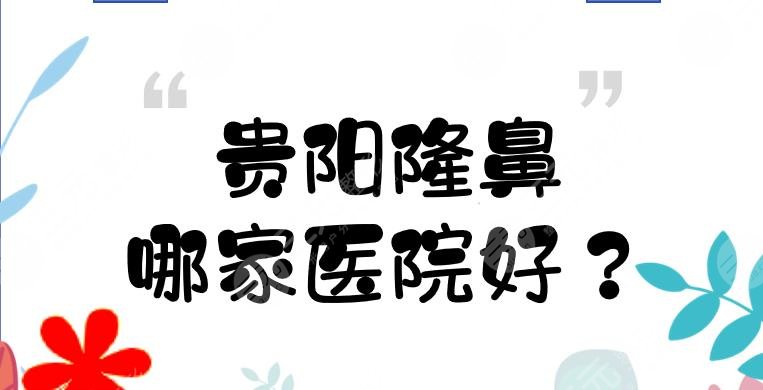 贵阳隆鼻哪家医院好？贵阳隆鼻手术去哪家整形医院做好？