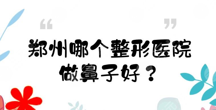 郑州哪个整形医院做鼻子好？鼻部整形医院排名有哪些？