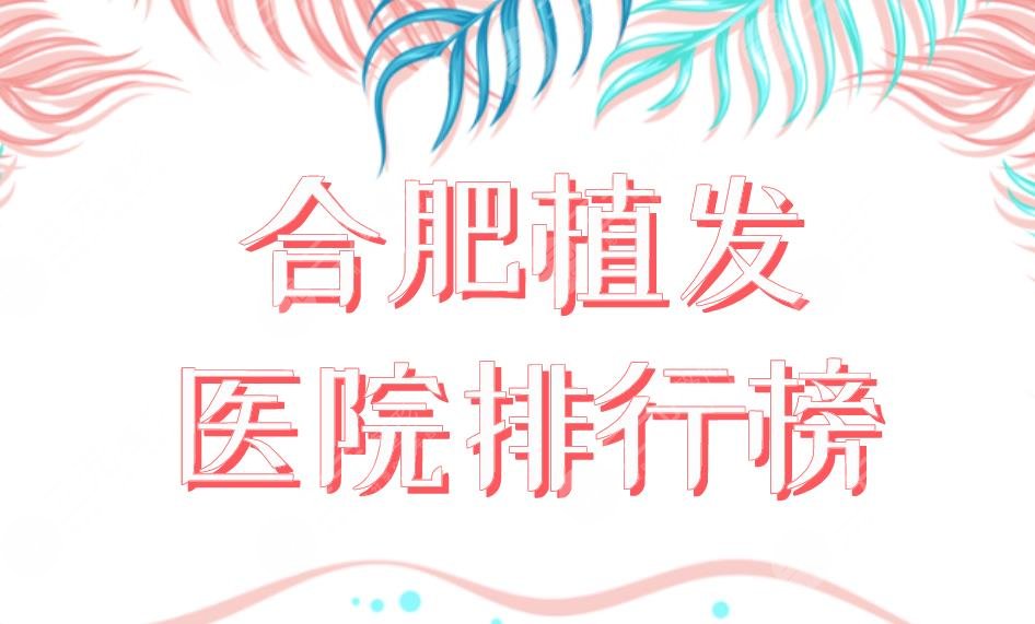 合肥植发医院排行榜新榜单上线!曙光植发和大麦植发那个好?附价格表