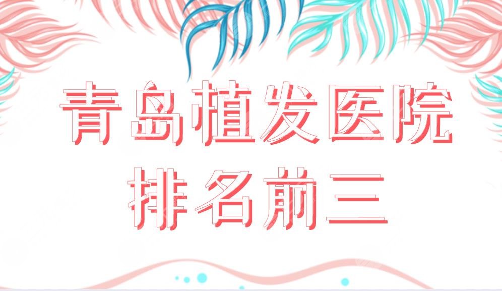 青岛植发医院排名前三榜单公布！大麦植发和碧莲盛植发哪个好？附价格表