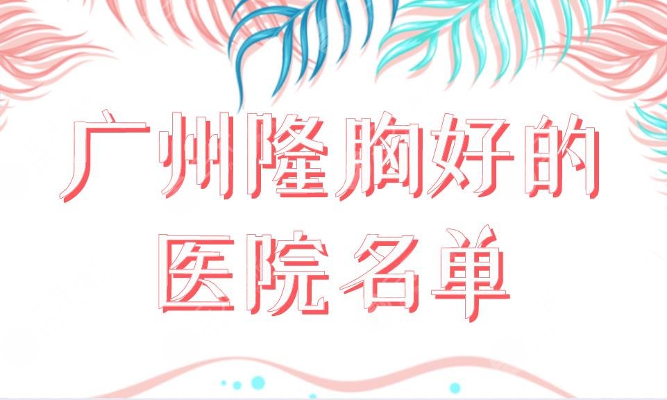 广州隆胸好的医院名单top5公布!海峡、广大、华美隆胸整形手术哪家好?