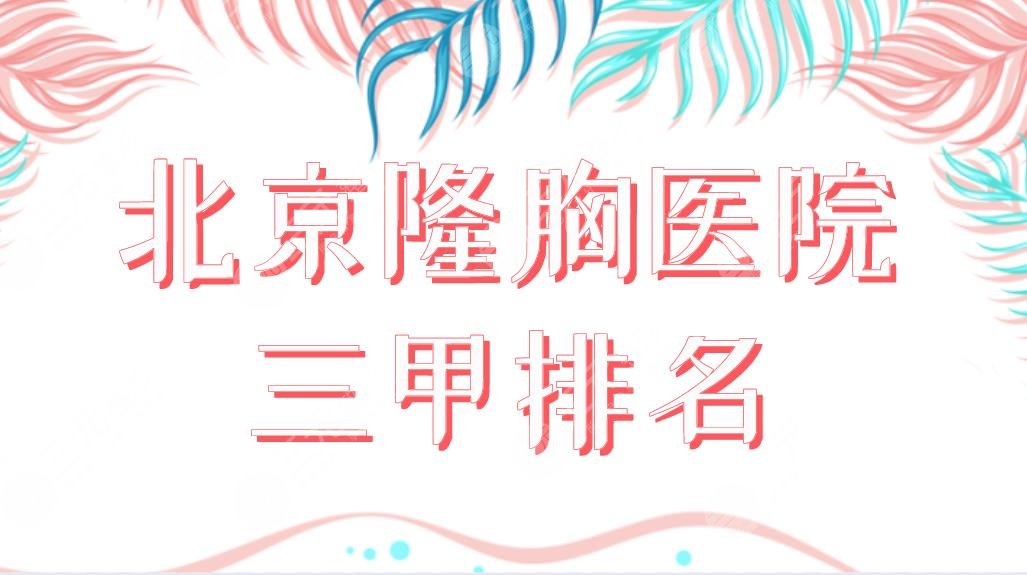 北京隆胸医院三甲排名榜单前五！北医三院、中日友好医院哪家整形技术好？