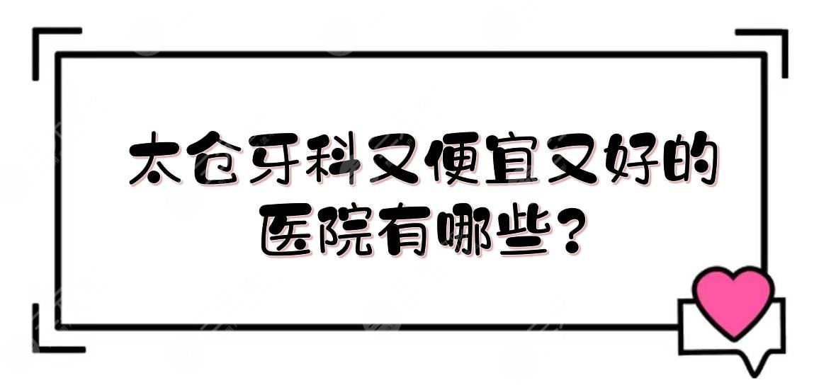 太仓牙科又便宜又好的医院有哪些?口腔科哪个医院好?