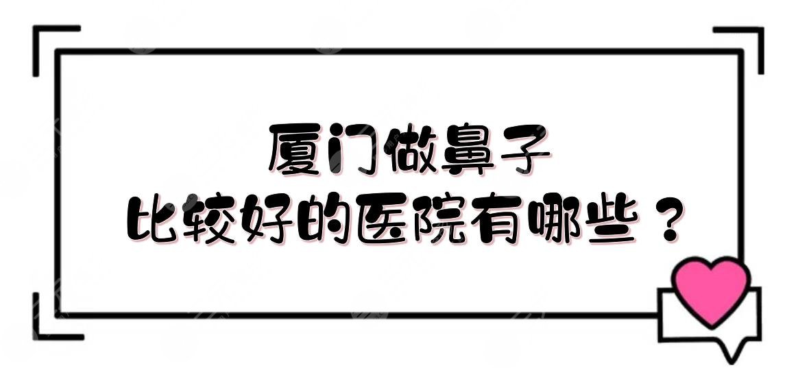 厦门做鼻子比较好的医院有哪些？哪家整形医院做鼻子好看？