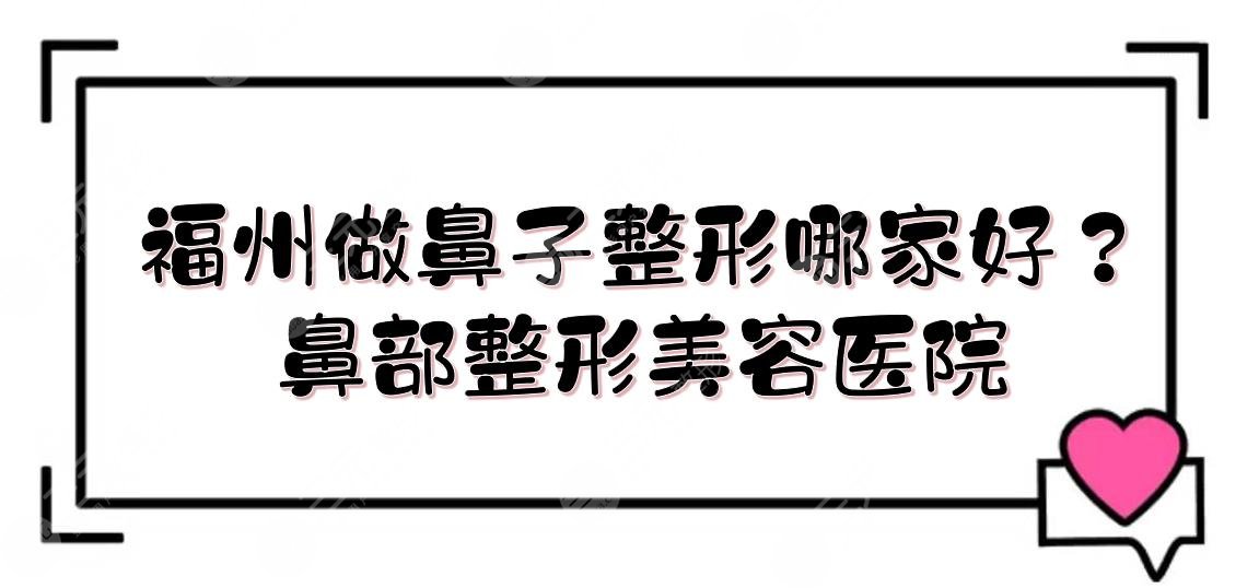 福州做鼻子整形哪家好？鼻部整形美容医院有哪些？
