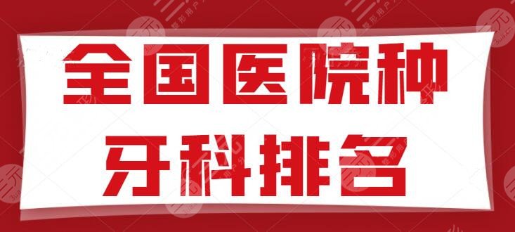 全国医院种牙科排名