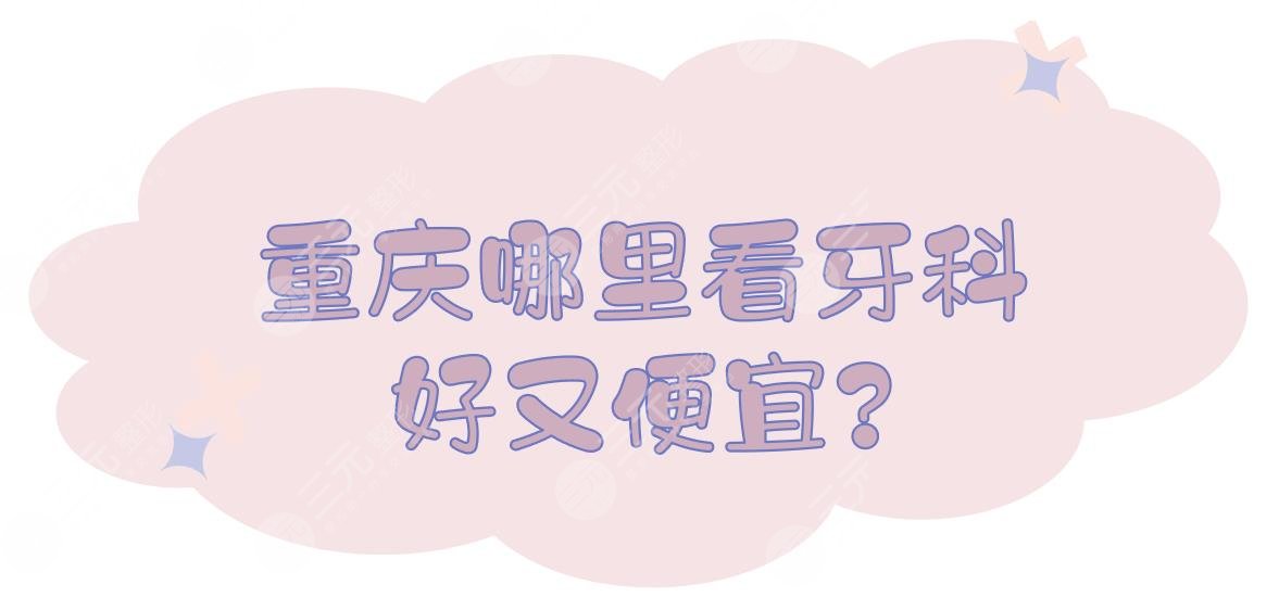 重庆哪里看牙科好又便宜?口腔科好的医院排名有哪些?
