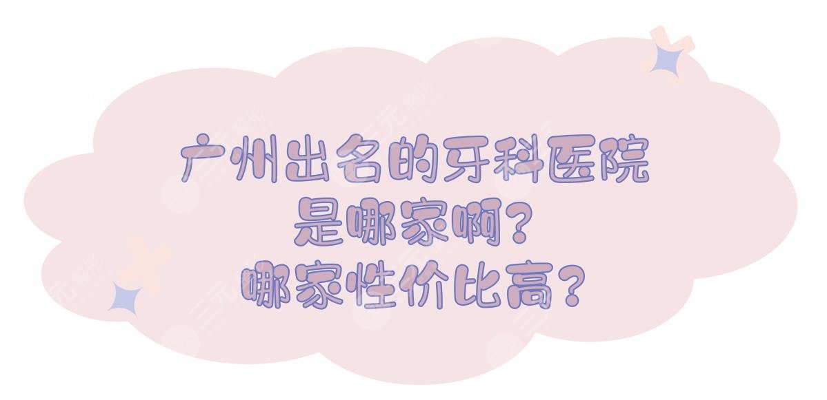 广州出名的牙科医院是哪家啊?广州牙科医院哪家性价比高?