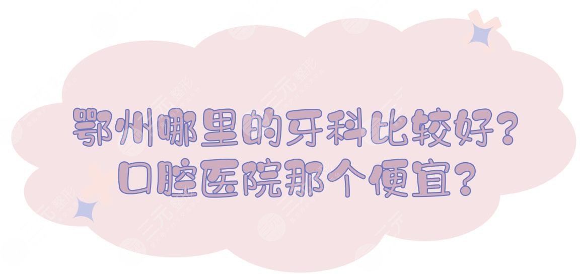 鄂州哪里的牙科比较好?口腔医院那个便宜?