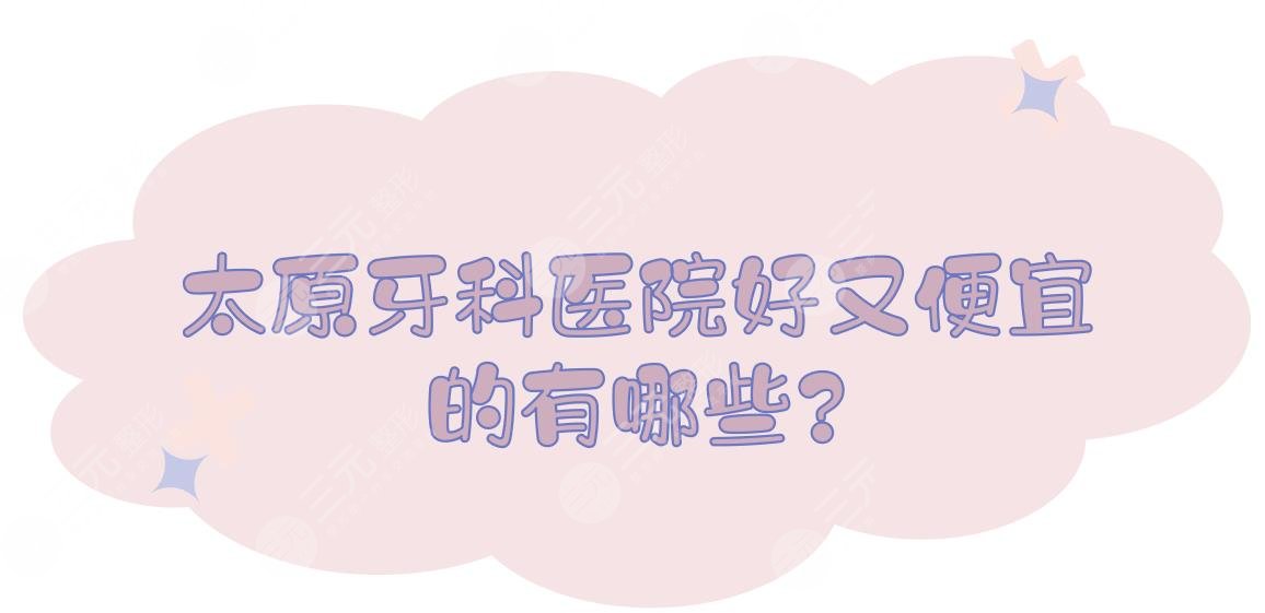 太原牙科医院好又便宜的有哪些?口腔医院哪家好?