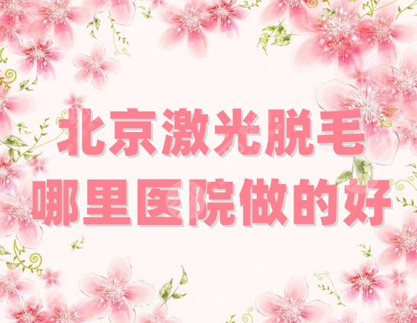 北京激光脱毛哪里医院做的好？测评了3家超人气医院！性价比超高的！