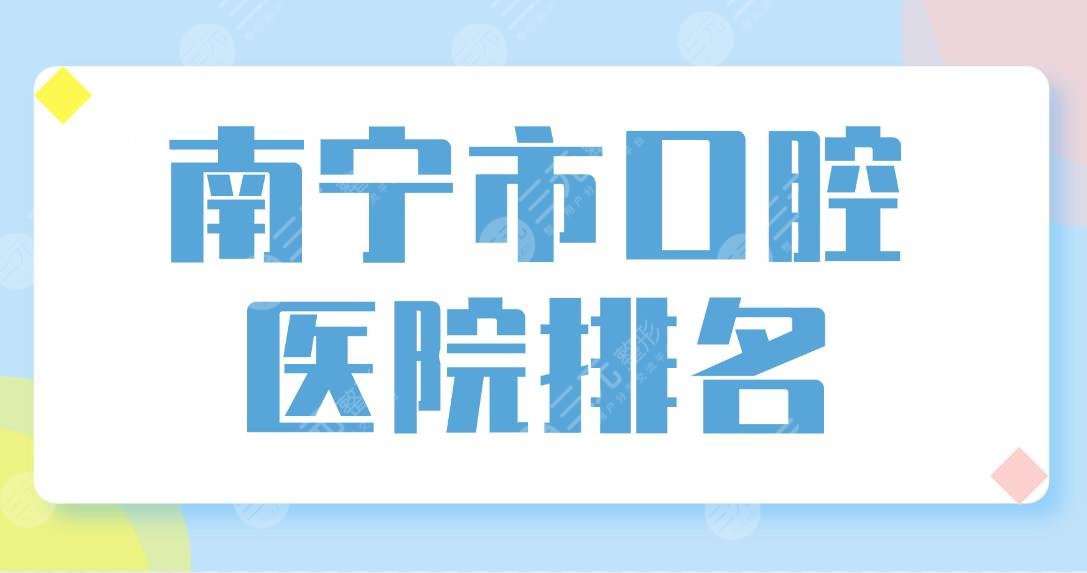 南宁市口腔医院排名榜单公布!柏乐口腔和诺贝尔口腔哪个更好?附价格表