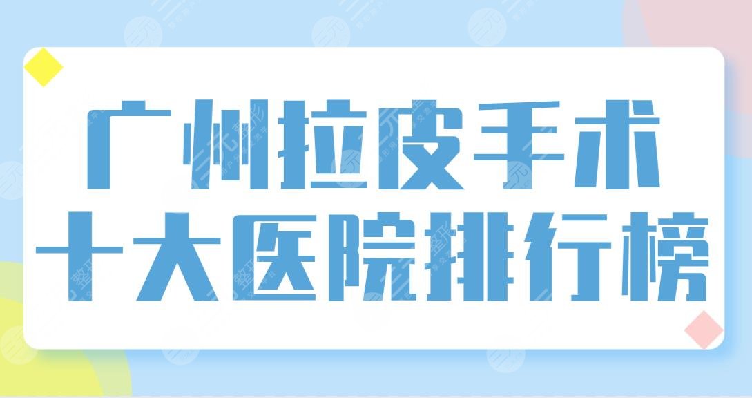 广州拉皮手术十大医院排行榜【top10】盘点!整形专科和公立医院哪里做好?